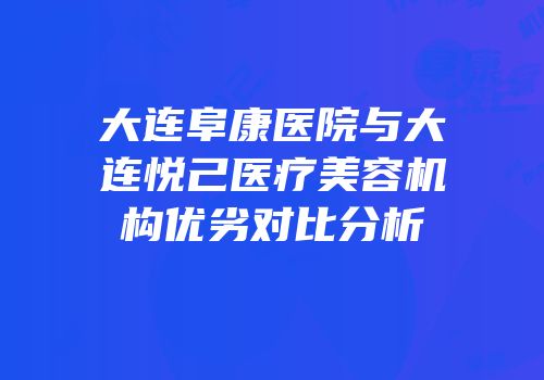 大连阜康医院与大连悦己医疗美容机构优劣对比分析