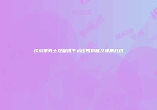 铁岭市男士双眼皮手术医院排名及详细介绍