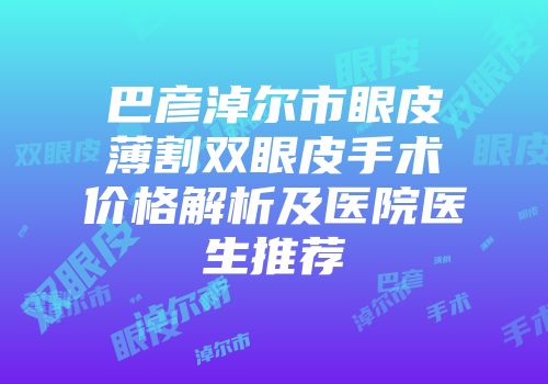 巴彦淖尔市眼皮薄割双眼皮手术价格解析及医院医生推荐