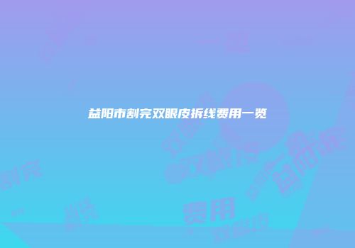 益阳市割完双眼皮拆线费用一览