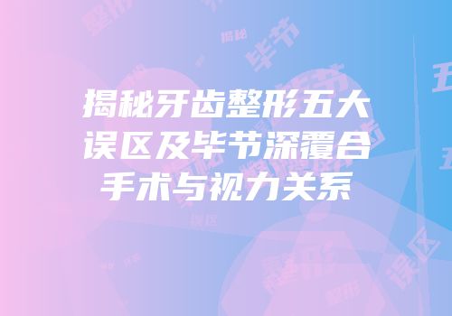 揭秘牙齿整形五大误区及毕节深覆合手术与视力关系
