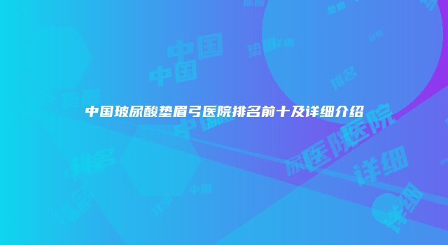 中国玻尿酸垫眉弓医院排名前十及详细介绍