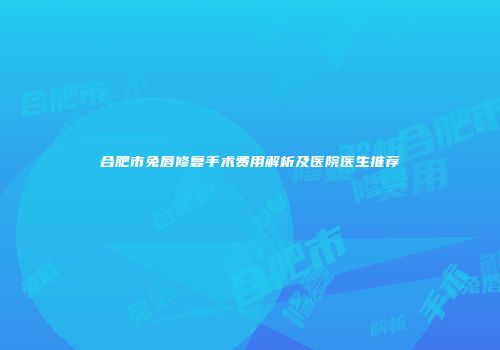 合肥市兔唇修复手术费用解析及医院医生推荐