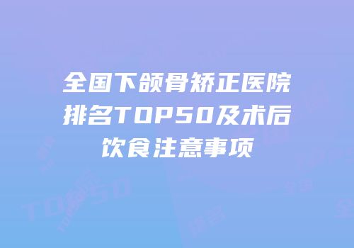 全国下颌骨矫正医院排名TOP50及术后饮食注意事项