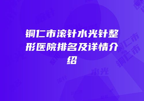 铜仁市滚针水光针整形医院排名及详情介绍