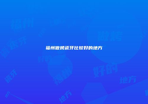 福州做烤瓷牙比较好的地方