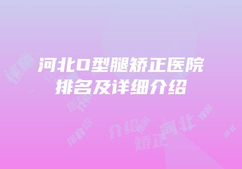河北O型腿矫正医院排名及详细介绍