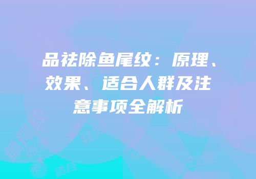 品祛除鱼尾纹：原理、效果、适合人群及注意事项全解析