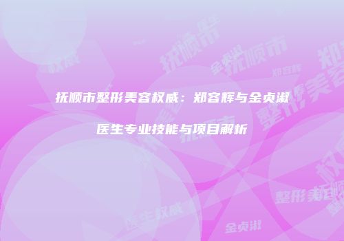 抚顺市整形美容权威：郑容辉与金贞淑医生专业技能与项目解析
