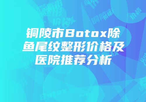 铜陵市Botox除鱼尾纹整形价格及医院推荐分析