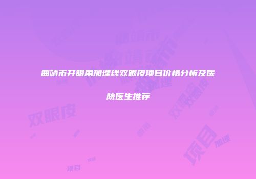 曲靖市开眼角加埋线双眼皮项目价格分析及医院医生推荐