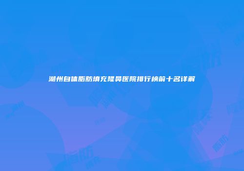 湖州自体脂肪填充隆鼻医院排行榜前十名详解