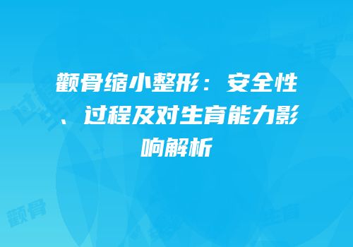 颧骨缩小整形：安全性、过程及对生育能力影响解析