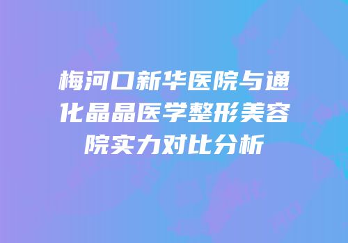 梅河口新华医院与通化晶晶医学整形美容院实力对比分析