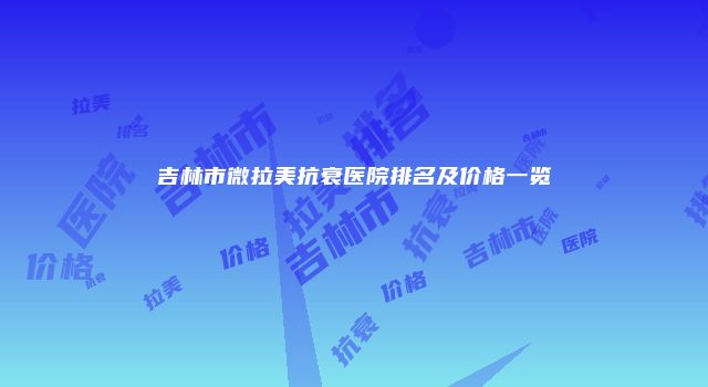 吉林市微拉美抗衰医院排名及价格一览