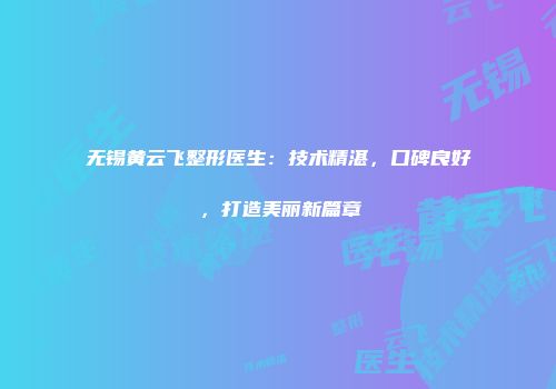 无锡黄云飞整形医生：技术精湛，口碑良好，打造美丽新篇章