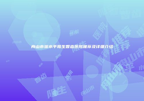 舟山市拔水平阻生智齿医院推荐及详细介绍