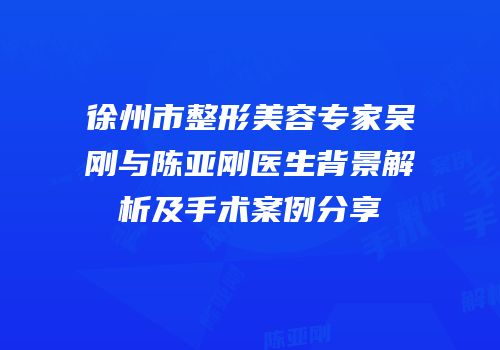 徐州市整形美容专家吴刚与陈亚刚医生背景解析及手术案例分享