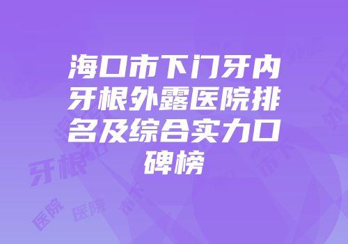 海口市下门牙内牙根外露医院排名及综合实力口碑榜