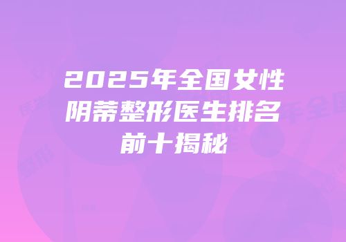 2025年全国女性阴蒂整形医生排名前十揭秘