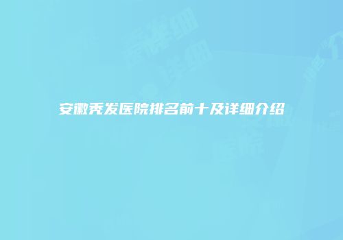 安徽秃发医院排名前十及详细介绍