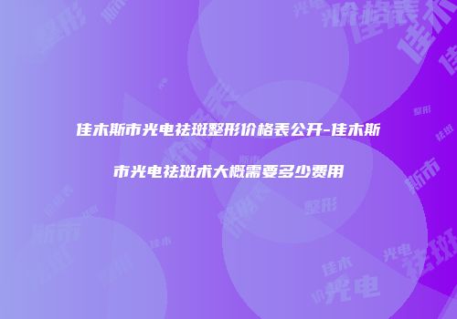佳木斯市光电祛斑整形价格表公开-佳木斯市光电祛斑术大概需要多少费用