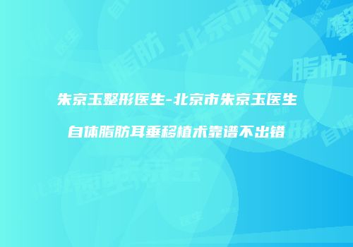 朱京玉整形医生-北京市朱京玉医生自体脂肪耳垂移植术靠谱不出错