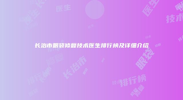 长治市眼袋修复技术医生排行榜及详细介绍