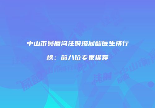 中山市鼻唇沟注射玻尿酸医生排行榜：前八位专家推荐