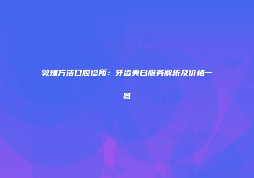 敦煌方洁口腔诊所：牙齿美白服务解析及价格一览