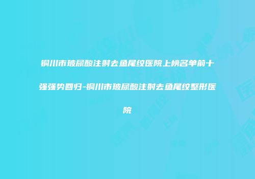 铜川市玻尿酸注射去鱼尾纹医院上榜名单前十强强势回归-铜川市玻尿酸注射去鱼尾纹整形医院