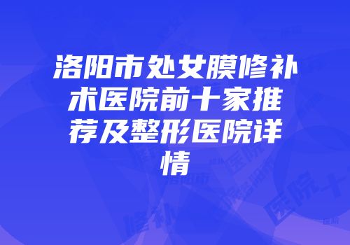 洛阳市处女膜修补术医院前十家推荐及整形医院详情