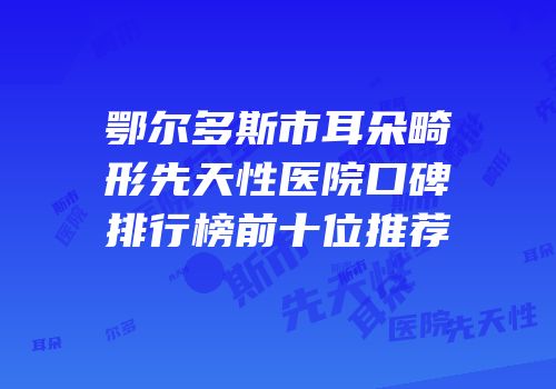 鄂尔多斯市耳朵畸形先天性医院口碑排行榜前十位推荐