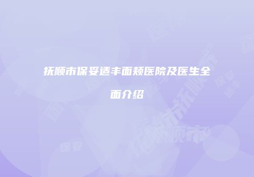 抚顺市保妥适丰面颊医院及医生全面介绍