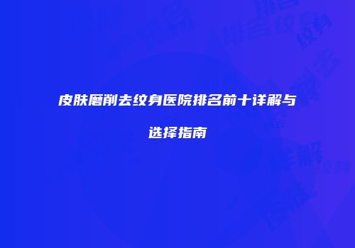 皮肤磨削去纹身医院排名前十详解与选择指南