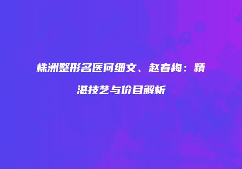 株洲整形名医何细文、赵春梅：精湛技艺与价目解析