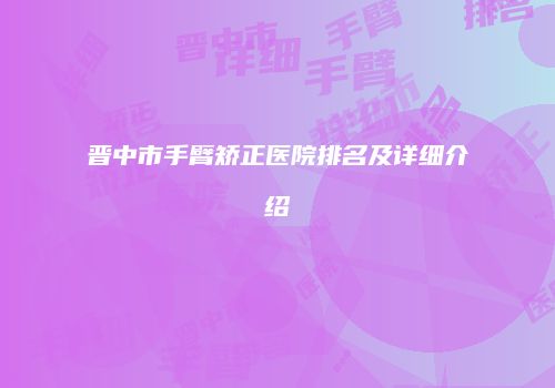 晋中市手臂矫正医院排名及详细介绍