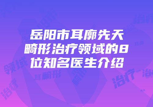 岳阳市耳廓先天畸形治疗领域的8位知名医生介绍