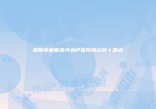贵阳市疤痕激光治疗医院排名前十盘点