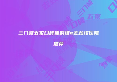 三门峡五家口碑佳的维e去颈纹医院推荐
