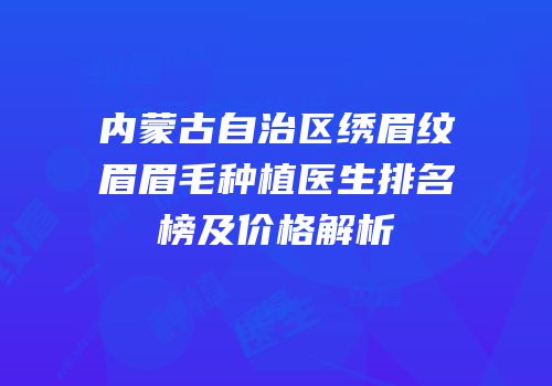 内蒙古自治区绣眉纹眉眉毛种植医生排名榜及价格解析