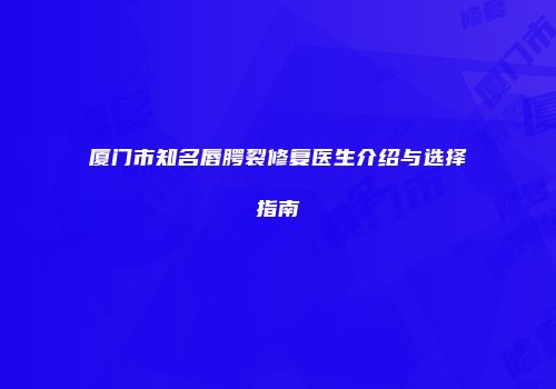 厦门市知名唇腭裂修复医生介绍与选择指南