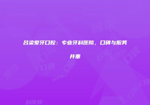 吕梁爱牙口腔：专业牙科医院，口碑与服务并重