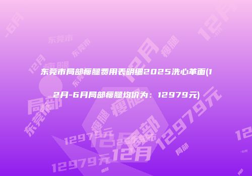 东莞市局部瘦腿费用表明细2025洗心革面(12月-6月局部瘦腿均价为：12979元)
