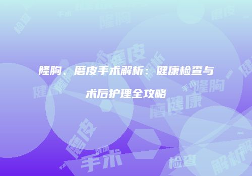 隆胸、磨皮手术解析：健康检查与术后护理全攻略