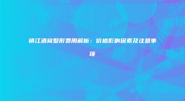 镇江酒窝整形费用解析：价格影响因素及注意事项