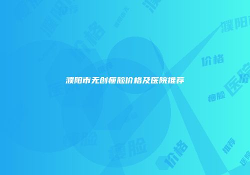 濮阳市无创瘦脸价格及医院推荐