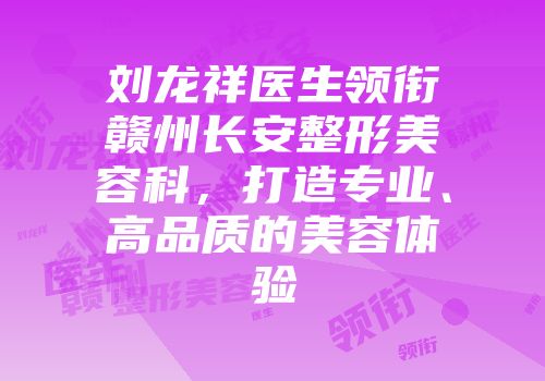 刘龙祥医生领衔赣州长安整形美容科，打造专业、高品质的美容体验