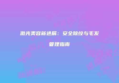 激光美容新进展：安全除纹与毛发管理指南