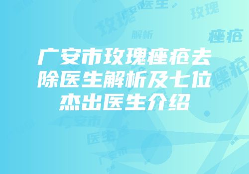 广安市玫瑰痤疮去除医生解析及七位杰出医生介绍